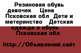 Резиновая обувь девочек  › Цена ­ 250 - Псковская обл. Дети и материнство » Детская одежда и обувь   . Псковская обл.